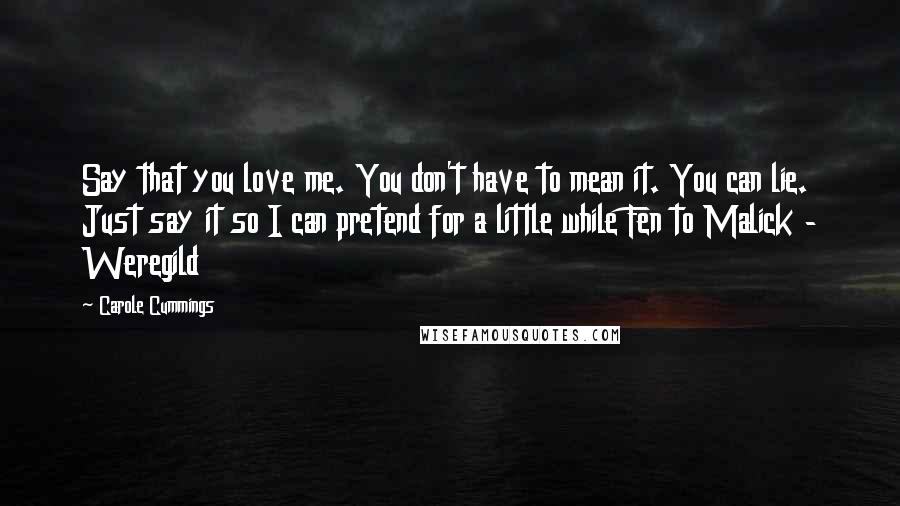 Carole Cummings Quotes: Say that you love me. You don't have to mean it. You can lie. Just say it so I can pretend for a little while Fen to Malick - Weregild