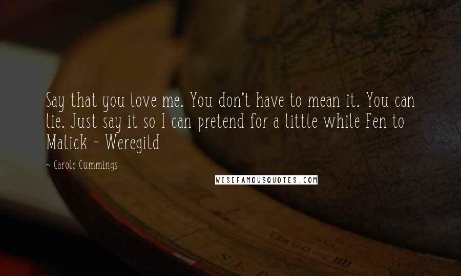 Carole Cummings Quotes: Say that you love me. You don't have to mean it. You can lie. Just say it so I can pretend for a little while Fen to Malick - Weregild