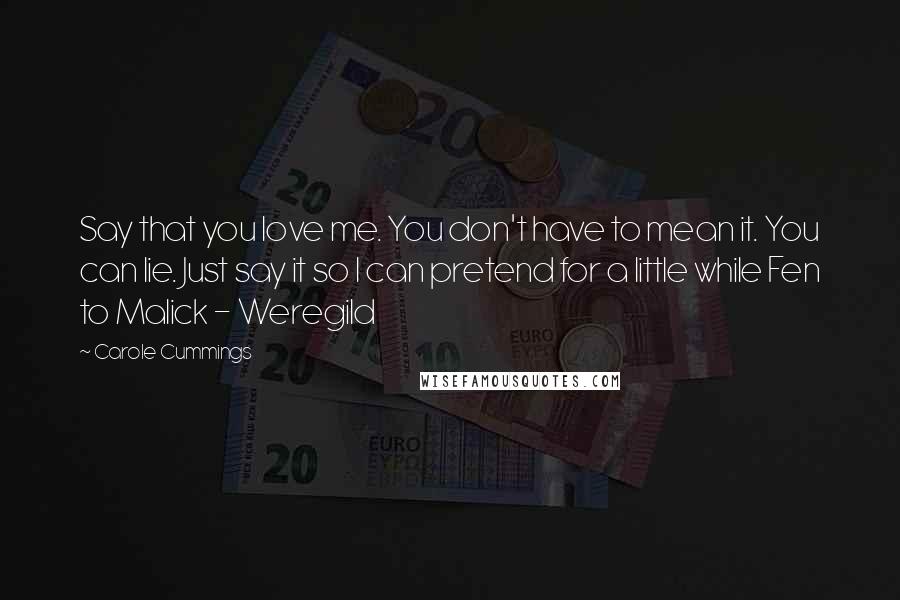 Carole Cummings Quotes: Say that you love me. You don't have to mean it. You can lie. Just say it so I can pretend for a little while Fen to Malick - Weregild