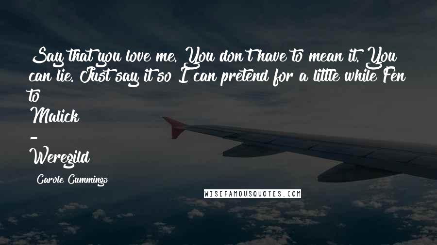 Carole Cummings Quotes: Say that you love me. You don't have to mean it. You can lie. Just say it so I can pretend for a little while Fen to Malick - Weregild