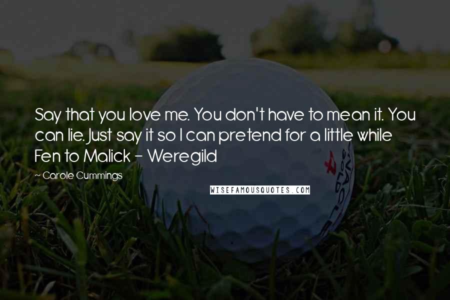 Carole Cummings Quotes: Say that you love me. You don't have to mean it. You can lie. Just say it so I can pretend for a little while Fen to Malick - Weregild