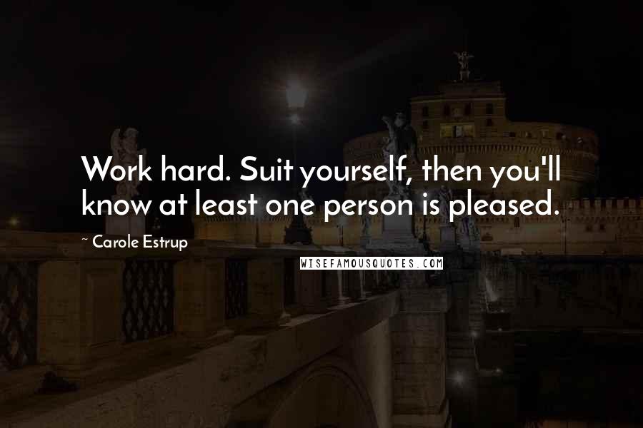 Carole Estrup Quotes: Work hard. Suit yourself, then you'll know at least one person is pleased.