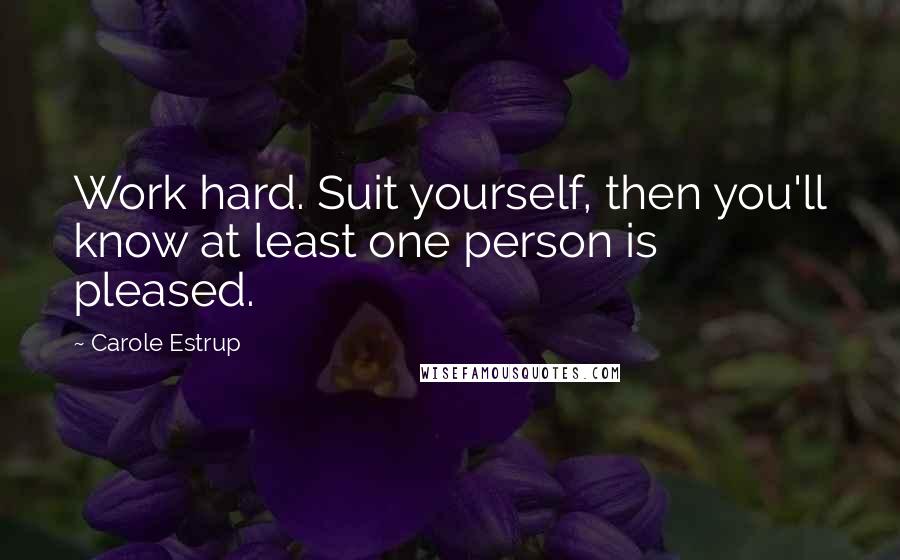 Carole Estrup Quotes: Work hard. Suit yourself, then you'll know at least one person is pleased.