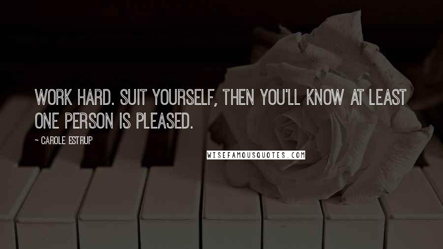 Carole Estrup Quotes: Work hard. Suit yourself, then you'll know at least one person is pleased.