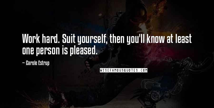 Carole Estrup Quotes: Work hard. Suit yourself, then you'll know at least one person is pleased.