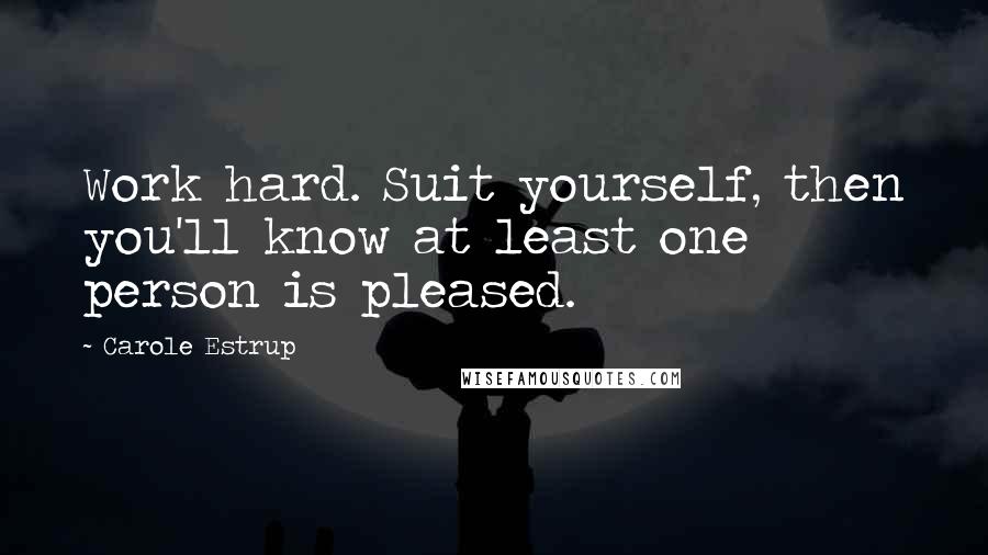 Carole Estrup Quotes: Work hard. Suit yourself, then you'll know at least one person is pleased.