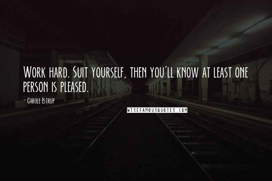 Carole Estrup Quotes: Work hard. Suit yourself, then you'll know at least one person is pleased.