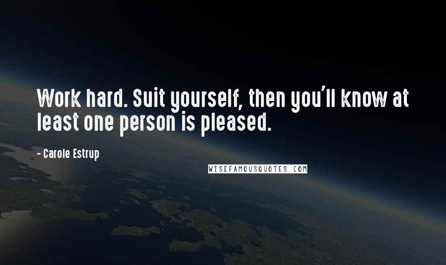 Carole Estrup Quotes: Work hard. Suit yourself, then you'll know at least one person is pleased.