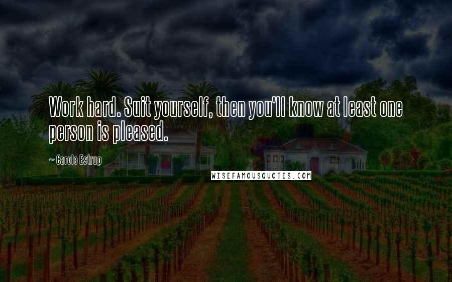 Carole Estrup Quotes: Work hard. Suit yourself, then you'll know at least one person is pleased.