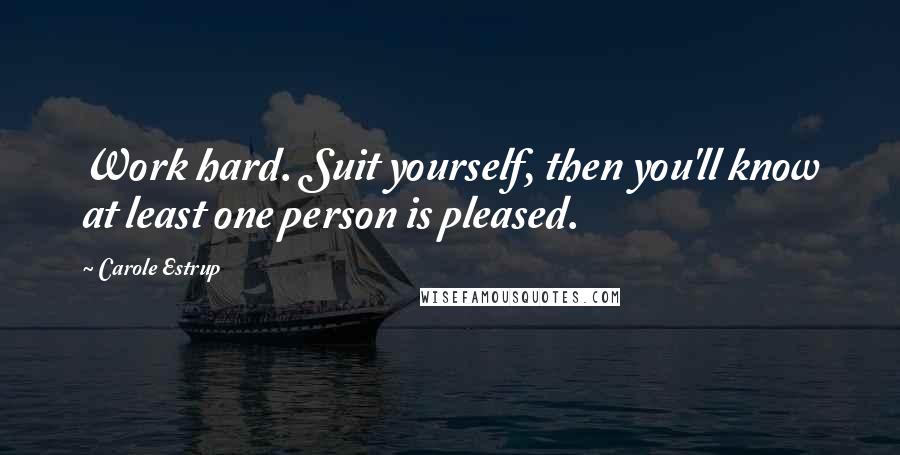 Carole Estrup Quotes: Work hard. Suit yourself, then you'll know at least one person is pleased.