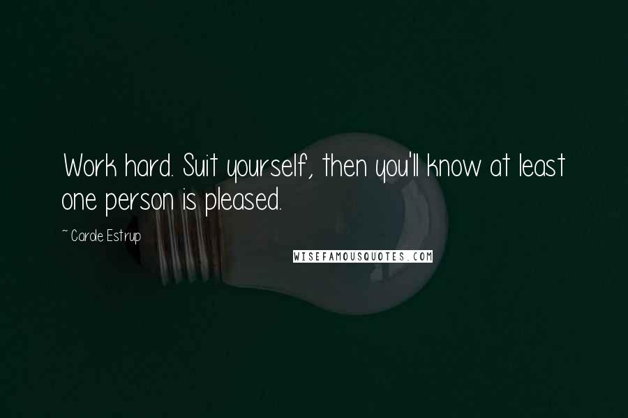 Carole Estrup Quotes: Work hard. Suit yourself, then you'll know at least one person is pleased.
