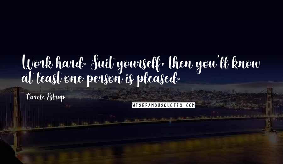 Carole Estrup Quotes: Work hard. Suit yourself, then you'll know at least one person is pleased.