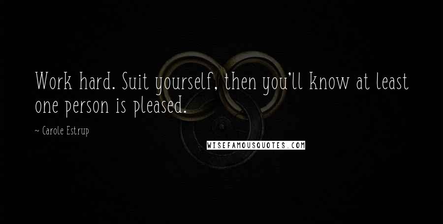 Carole Estrup Quotes: Work hard. Suit yourself, then you'll know at least one person is pleased.