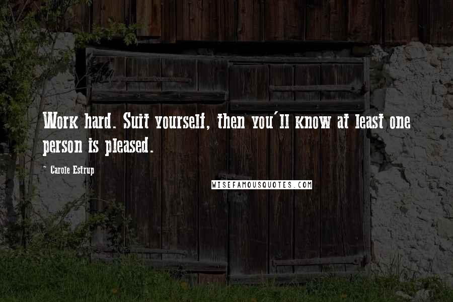 Carole Estrup Quotes: Work hard. Suit yourself, then you'll know at least one person is pleased.