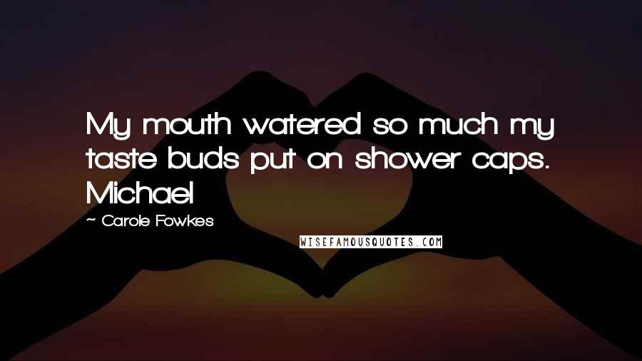 Carole Fowkes Quotes: My mouth watered so much my taste buds put on shower caps. Michael