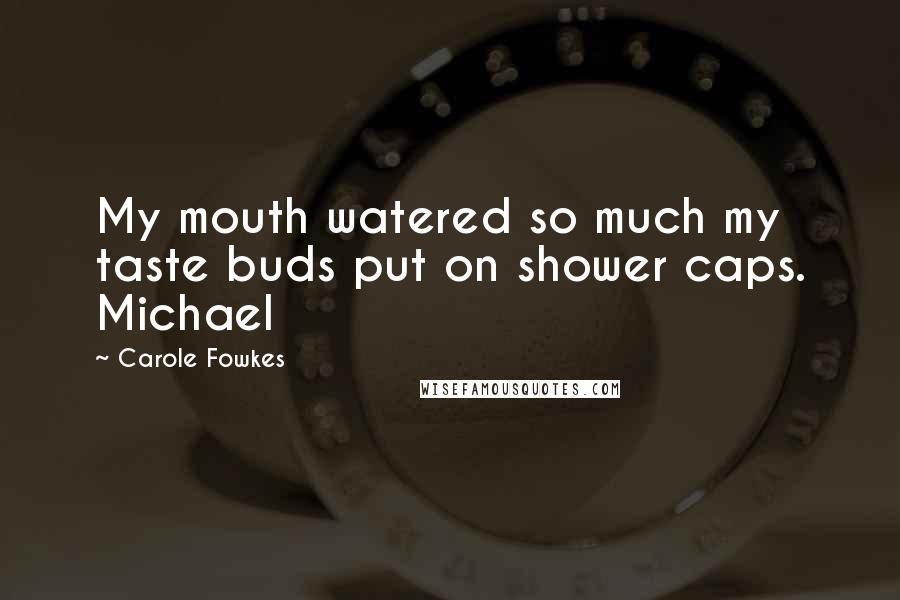 Carole Fowkes Quotes: My mouth watered so much my taste buds put on shower caps. Michael