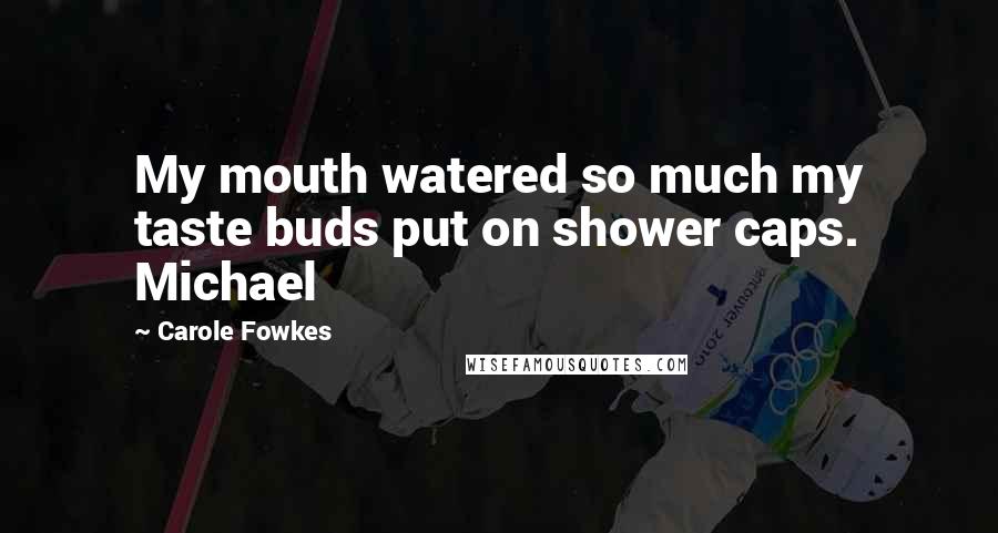 Carole Fowkes Quotes: My mouth watered so much my taste buds put on shower caps. Michael