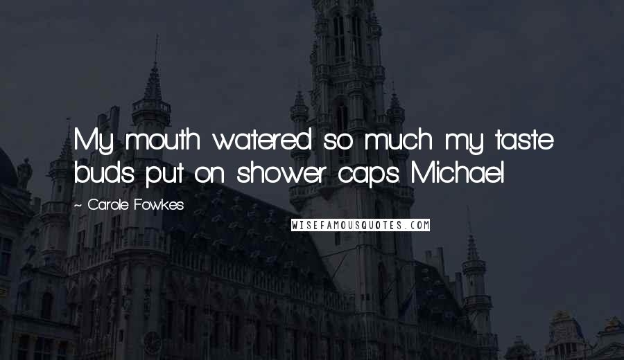 Carole Fowkes Quotes: My mouth watered so much my taste buds put on shower caps. Michael