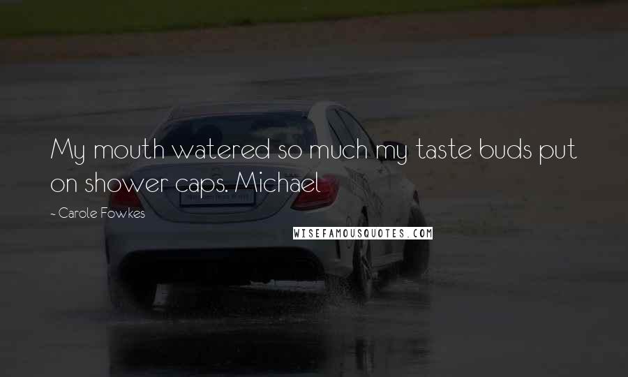 Carole Fowkes Quotes: My mouth watered so much my taste buds put on shower caps. Michael