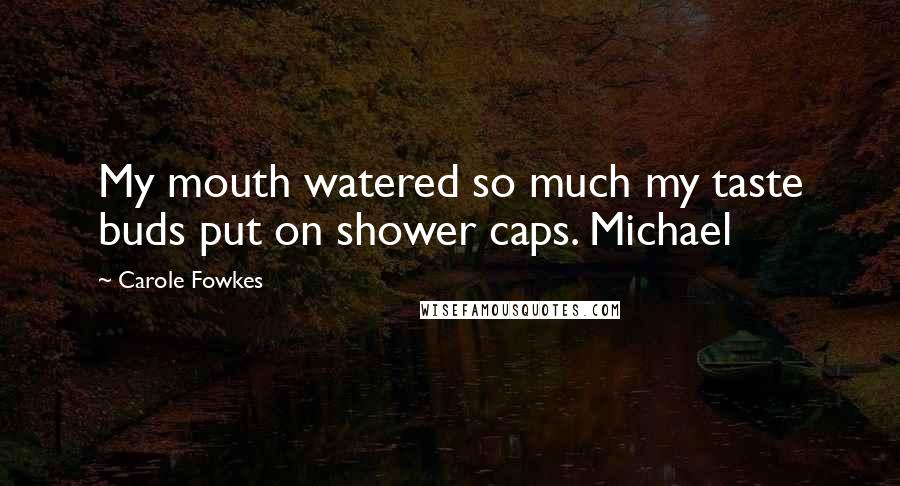 Carole Fowkes Quotes: My mouth watered so much my taste buds put on shower caps. Michael