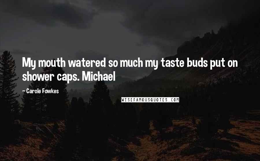 Carole Fowkes Quotes: My mouth watered so much my taste buds put on shower caps. Michael