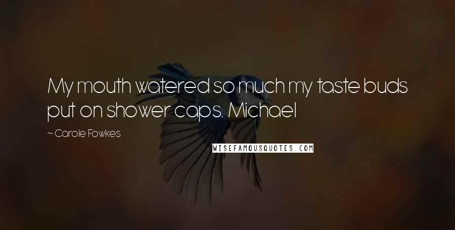 Carole Fowkes Quotes: My mouth watered so much my taste buds put on shower caps. Michael