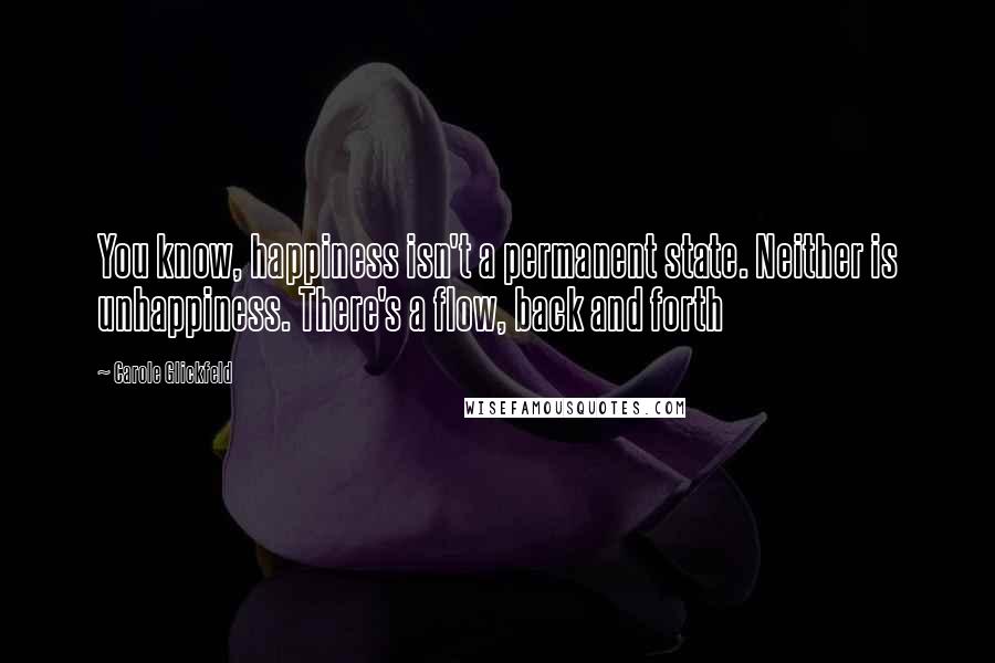 Carole Glickfeld Quotes: You know, happiness isn't a permanent state. Neither is unhappiness. There's a flow, back and forth