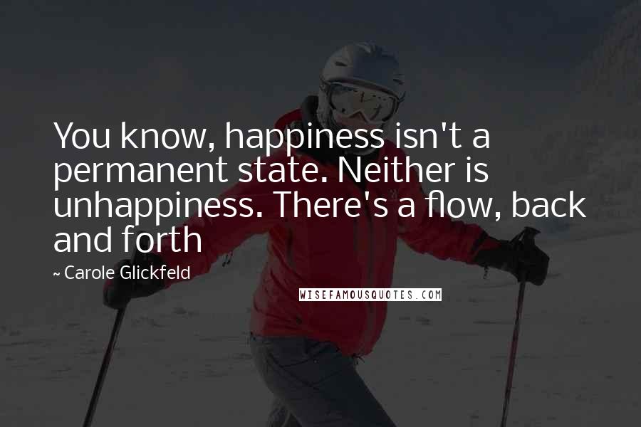 Carole Glickfeld Quotes: You know, happiness isn't a permanent state. Neither is unhappiness. There's a flow, back and forth