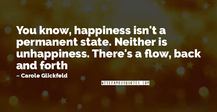Carole Glickfeld Quotes: You know, happiness isn't a permanent state. Neither is unhappiness. There's a flow, back and forth