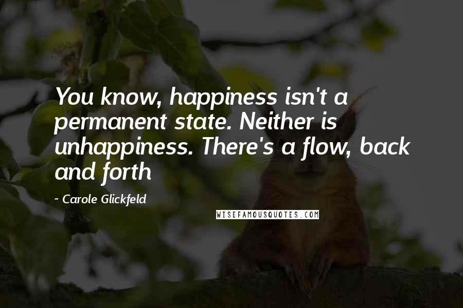 Carole Glickfeld Quotes: You know, happiness isn't a permanent state. Neither is unhappiness. There's a flow, back and forth