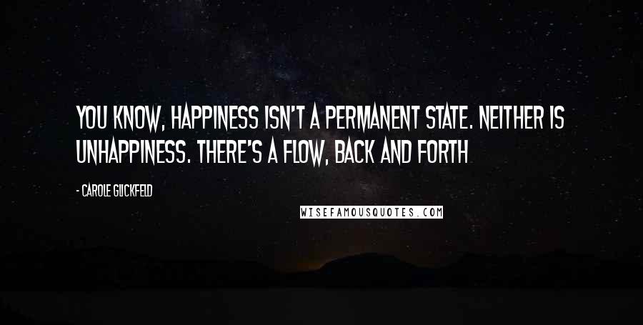 Carole Glickfeld Quotes: You know, happiness isn't a permanent state. Neither is unhappiness. There's a flow, back and forth