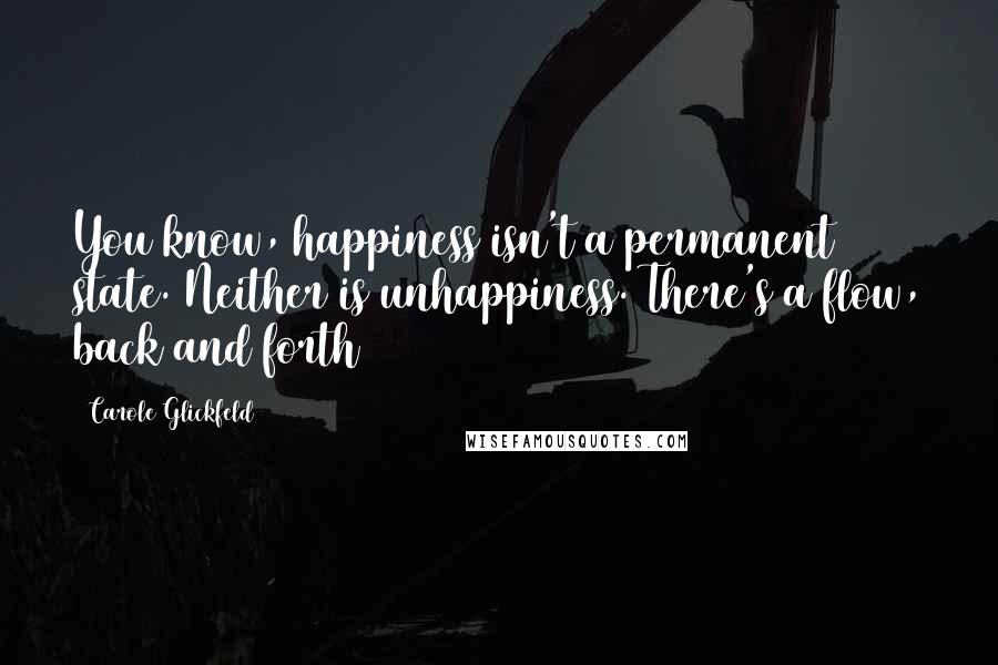 Carole Glickfeld Quotes: You know, happiness isn't a permanent state. Neither is unhappiness. There's a flow, back and forth