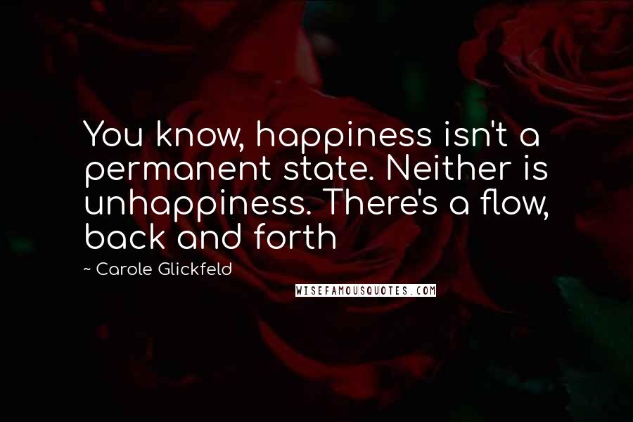Carole Glickfeld Quotes: You know, happiness isn't a permanent state. Neither is unhappiness. There's a flow, back and forth