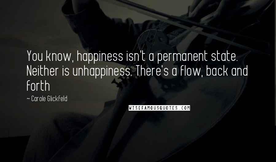 Carole Glickfeld Quotes: You know, happiness isn't a permanent state. Neither is unhappiness. There's a flow, back and forth