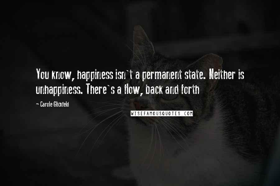Carole Glickfeld Quotes: You know, happiness isn't a permanent state. Neither is unhappiness. There's a flow, back and forth