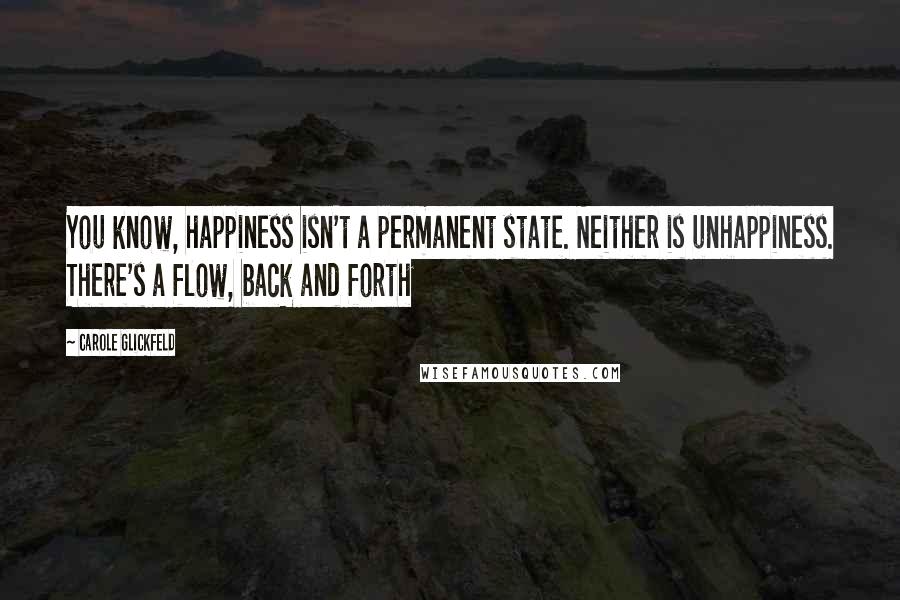 Carole Glickfeld Quotes: You know, happiness isn't a permanent state. Neither is unhappiness. There's a flow, back and forth