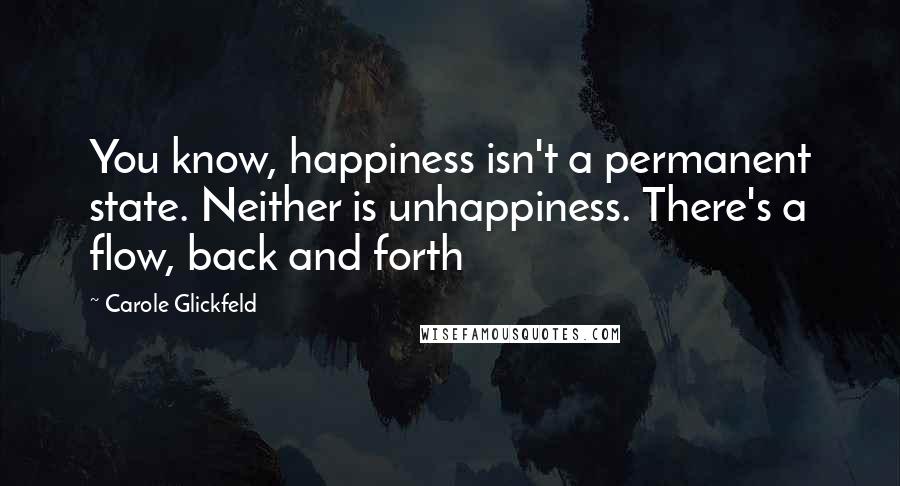 Carole Glickfeld Quotes: You know, happiness isn't a permanent state. Neither is unhappiness. There's a flow, back and forth