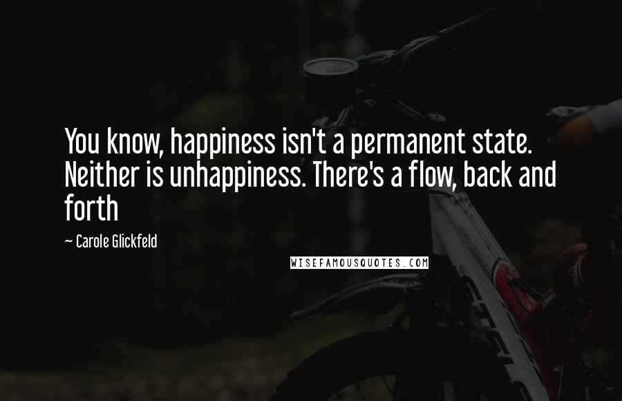 Carole Glickfeld Quotes: You know, happiness isn't a permanent state. Neither is unhappiness. There's a flow, back and forth