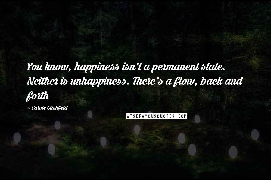 Carole Glickfeld Quotes: You know, happiness isn't a permanent state. Neither is unhappiness. There's a flow, back and forth