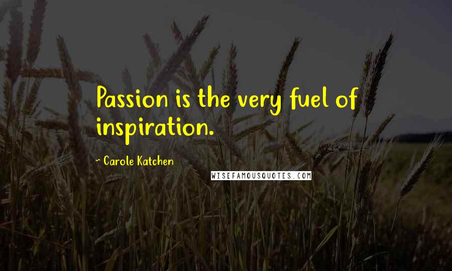 Carole Katchen Quotes: Passion is the very fuel of inspiration.