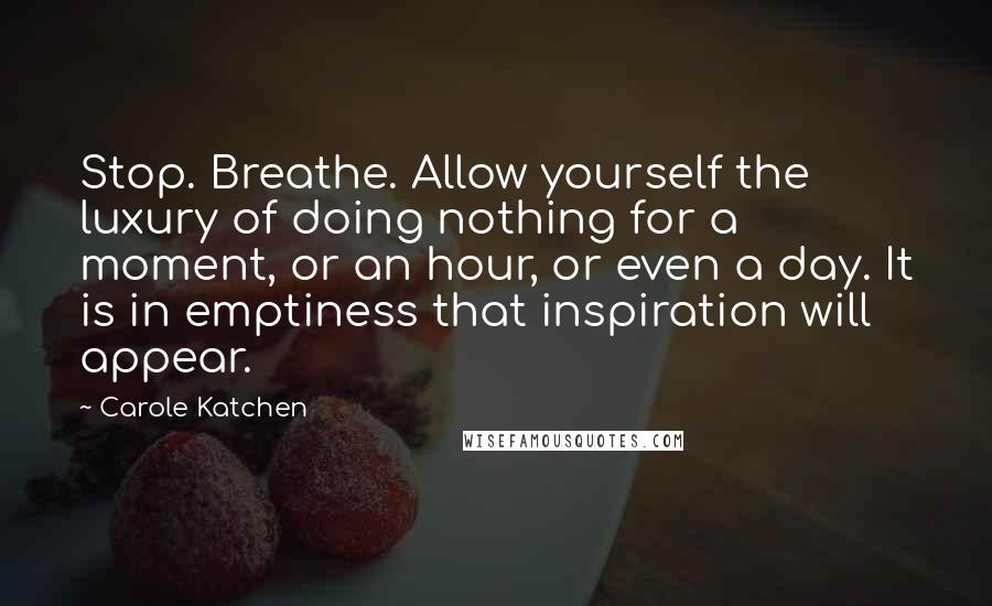 Carole Katchen Quotes: Stop. Breathe. Allow yourself the luxury of doing nothing for a moment, or an hour, or even a day. It is in emptiness that inspiration will appear.