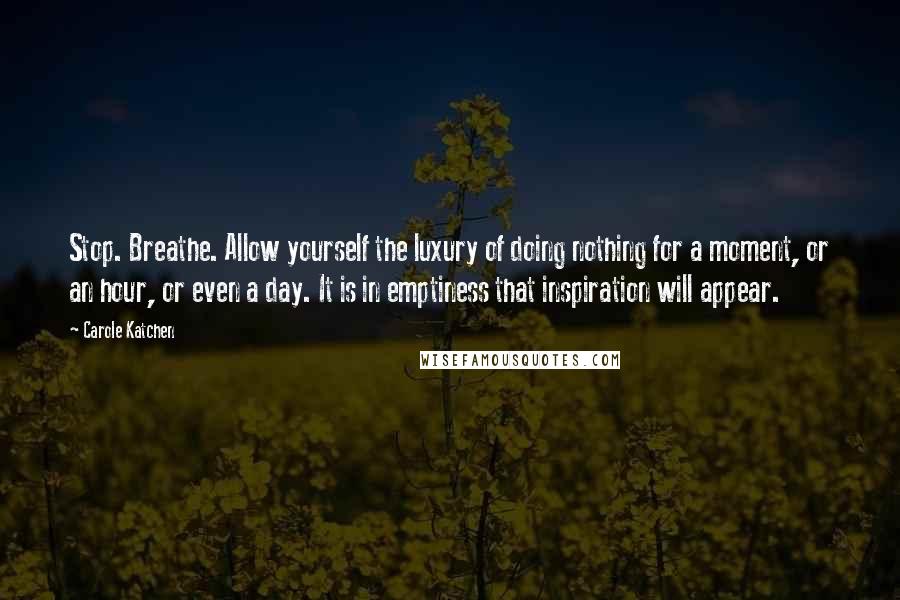 Carole Katchen Quotes: Stop. Breathe. Allow yourself the luxury of doing nothing for a moment, or an hour, or even a day. It is in emptiness that inspiration will appear.