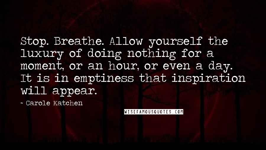 Carole Katchen Quotes: Stop. Breathe. Allow yourself the luxury of doing nothing for a moment, or an hour, or even a day. It is in emptiness that inspiration will appear.