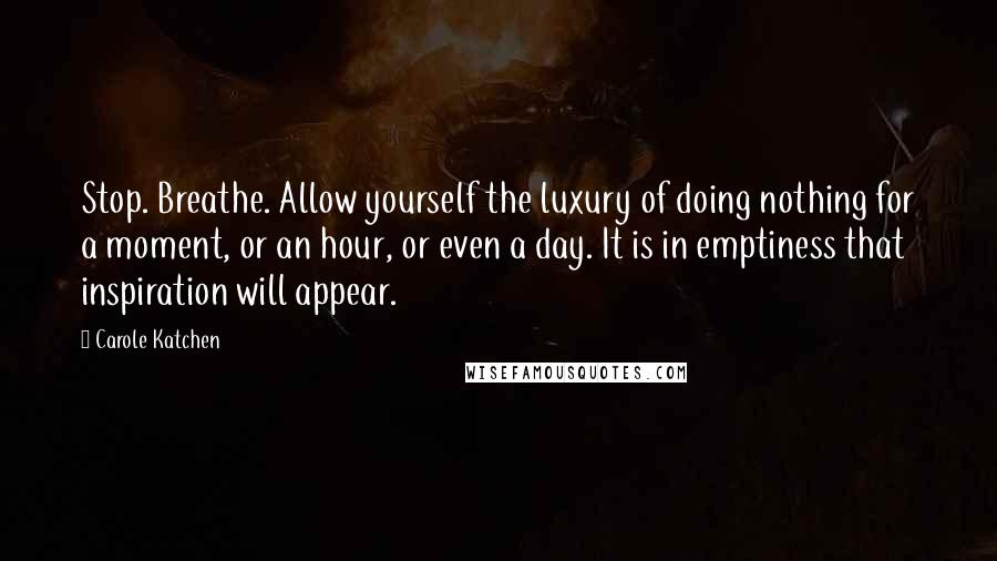 Carole Katchen Quotes: Stop. Breathe. Allow yourself the luxury of doing nothing for a moment, or an hour, or even a day. It is in emptiness that inspiration will appear.