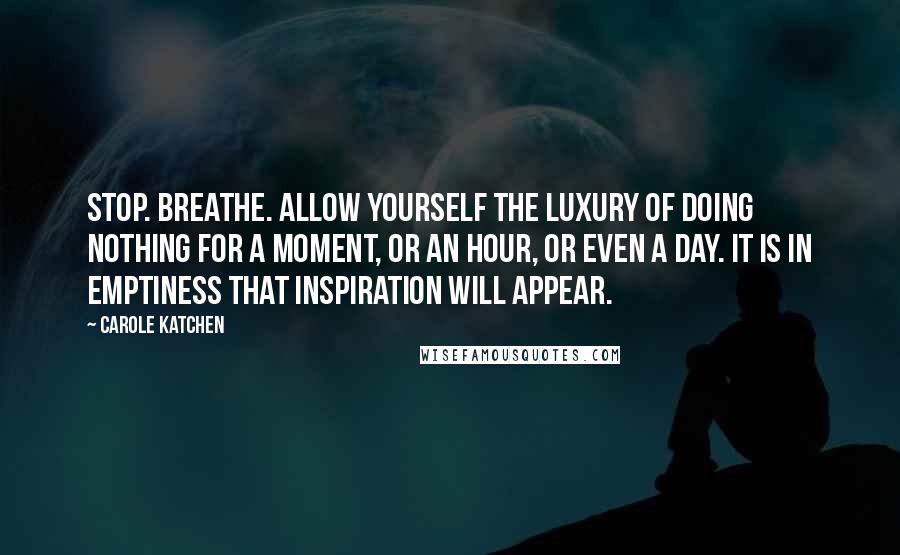 Carole Katchen Quotes: Stop. Breathe. Allow yourself the luxury of doing nothing for a moment, or an hour, or even a day. It is in emptiness that inspiration will appear.