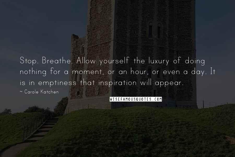 Carole Katchen Quotes: Stop. Breathe. Allow yourself the luxury of doing nothing for a moment, or an hour, or even a day. It is in emptiness that inspiration will appear.