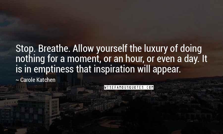 Carole Katchen Quotes: Stop. Breathe. Allow yourself the luxury of doing nothing for a moment, or an hour, or even a day. It is in emptiness that inspiration will appear.