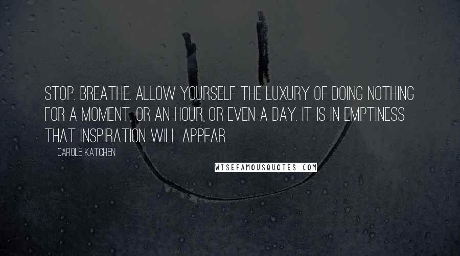 Carole Katchen Quotes: Stop. Breathe. Allow yourself the luxury of doing nothing for a moment, or an hour, or even a day. It is in emptiness that inspiration will appear.