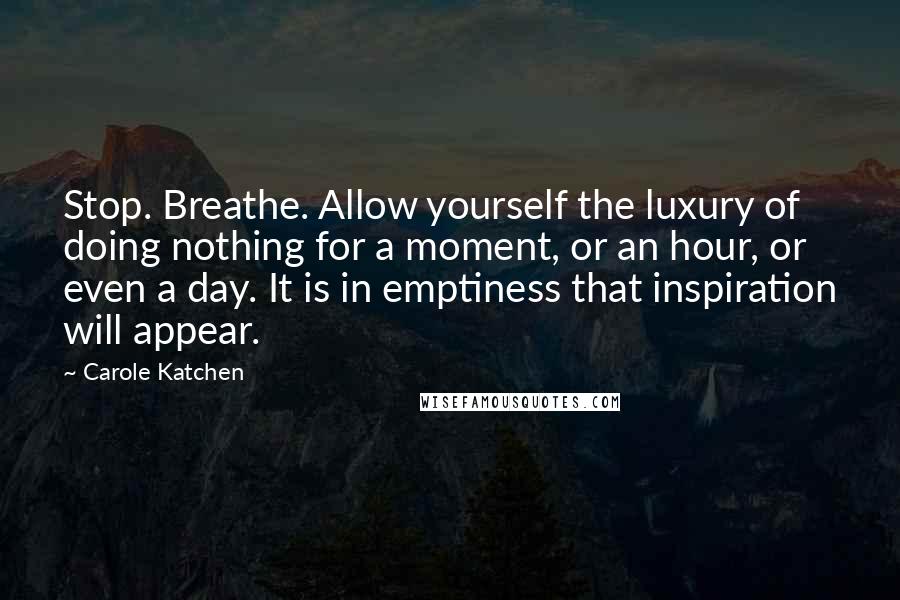 Carole Katchen Quotes: Stop. Breathe. Allow yourself the luxury of doing nothing for a moment, or an hour, or even a day. It is in emptiness that inspiration will appear.