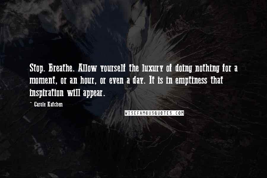 Carole Katchen Quotes: Stop. Breathe. Allow yourself the luxury of doing nothing for a moment, or an hour, or even a day. It is in emptiness that inspiration will appear.